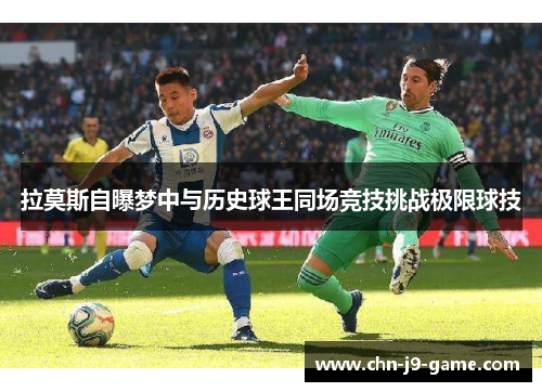 拉莫斯自曝梦中与历史球王同场竞技挑战极限球技 拉莫斯自曝梦中与历史球王同场竞技挑战极限球技