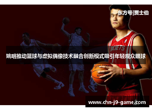 姚明推动篮球与虚拟偶像技术融合创新模式吸引年轻观众眼球 姚明推动篮球与虚拟偶像技术融合创新模式吸引年轻观众眼球