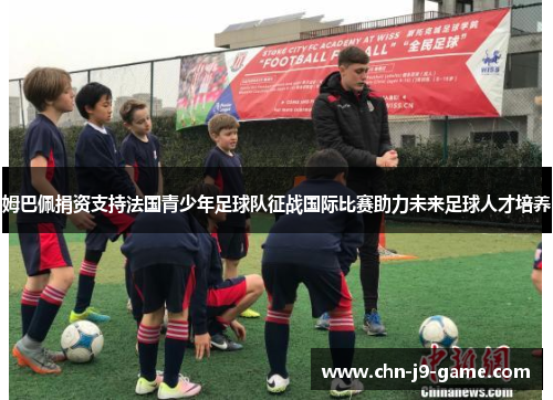 姆巴佩捐资支持法国青少年足球队征战国际比赛助力未来足球人才培养 姆巴佩捐资支持法国青少年足球队征战国际比赛助力未来足球人才培养
