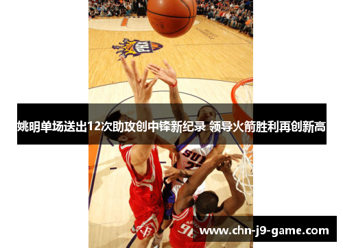 姚明单场送出12次助攻创中锋新纪录 领导火箭胜利再创新高 姚明单场送出12次助攻创中锋新纪录 领导火箭胜利再创新高