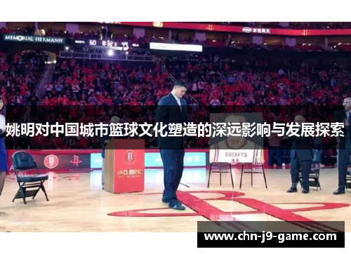 姚明对中国城市篮球文化塑造的深远影响与发展探索 姚明对中国城市篮球文化塑造的深远影响与发展探索