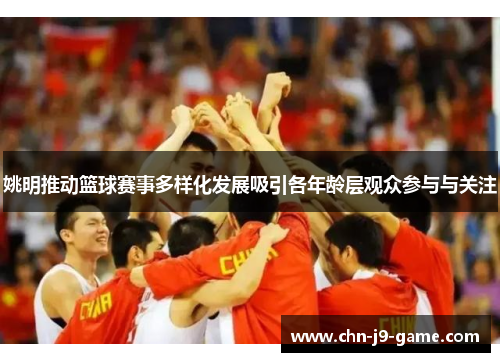 姚明推动篮球赛事多样化发展吸引各年龄层观众参与与关注 姚明推动篮球赛事多样化发展吸引各年龄层观众参与与关注