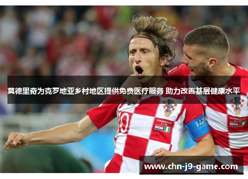 莫德里奇为克罗地亚乡村地区提供免费医疗服务 助力改善基层健康水平 莫德里奇为克罗地亚乡村地区提供免费医疗服务 助力改善基层健康水平