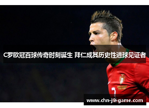 C罗欧冠百球传奇时刻诞生 拜仁成其历史性进球见证者 C罗欧冠百球传奇时刻诞生 拜仁成其历史性进球见证者