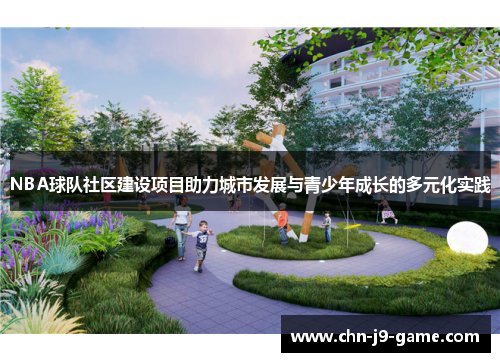 NBA球队社区建设项目助力城市发展与青少年成长的多元化实践 NBA球队社区建设项目助力城市发展与青少年成长的多元化实践