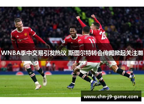 WNBA季中交易引发热议 斯图尔特转会传闻掀起关注潮 WNBA季中交易引发热议 斯图尔特转会传闻掀起关注潮