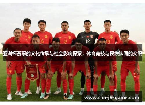 亚洲杯赛事的文化传承与社会影响探索:体育竞技与民族认同的交织 亚洲杯赛事的文化传承与社会影响探索:体育竞技与民族认同的交织