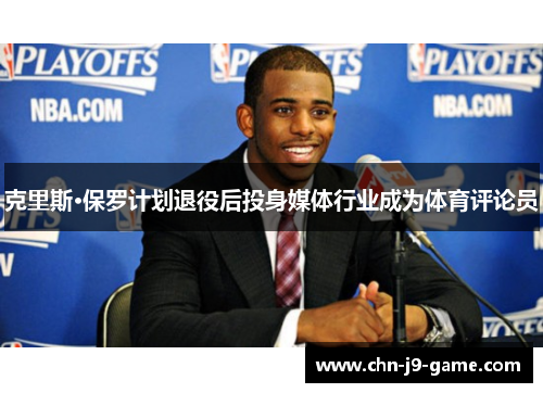 克里斯·保罗计划退役后投身媒体行业成为体育评论员 克里斯·保罗计划退役后投身媒体行业成为体育评论员