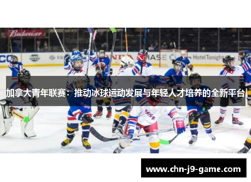 加拿大青年联赛:推动冰球运动发展与年轻人才培养的全新平台 加拿大青年联赛:推动冰球运动发展与年轻人才培养的全新平台