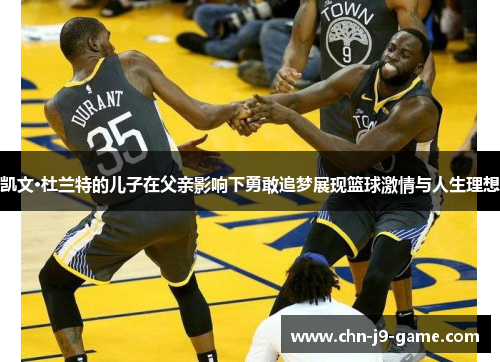 凯文·杜兰特的儿子在父亲影响下勇敢追梦展现篮球激情与人生理想 凯文·杜兰特的儿子在父亲影响下勇敢追梦展现篮球激情与人生理想