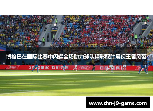博格巴在国际比赛中闪耀全场助力球队精彩取胜展现王者风范 博格巴在国际比赛中闪耀全场助力球队精彩取胜展现王者风范