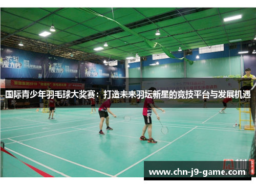 国际青少年羽毛球大奖赛:打造未来羽坛新星的竞技平台与发展机遇 国际青少年羽毛球大奖赛:打造未来羽坛新星的竞技平台与发展机遇