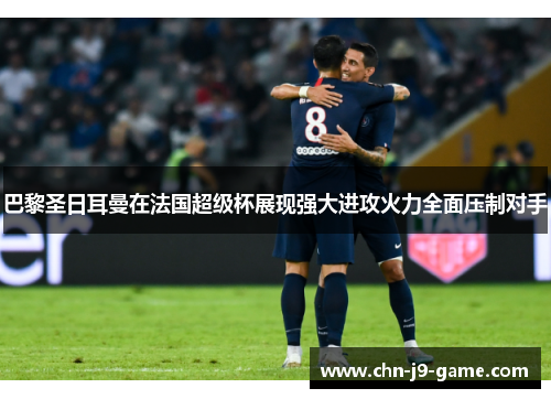 巴黎圣日耳曼在法国超级杯展现强大进攻火力全面压制对手 巴黎圣日耳曼在法国超级杯展现强大进攻火力全面压制对手