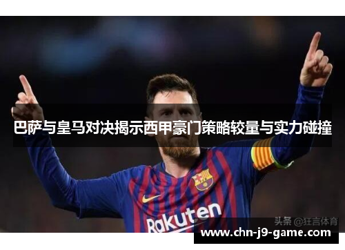 巴萨与皇马对决揭示西甲豪门策略较量与实力碰撞 巴萨与皇马对决揭示西甲豪门策略较量与实力碰撞