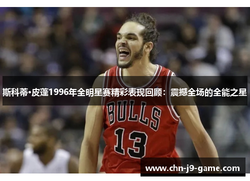 斯科蒂·皮蓬1996年全明星赛精彩表现回顾:震撼全场的全能之星 斯科蒂·皮蓬1996年全明星赛精彩表现回顾:震撼全场的全能之星