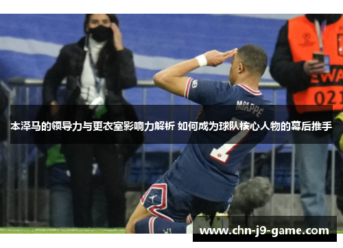 本泽马的领导力与更衣室影响力解析 如何成为球队核心人物的幕后推手 本泽马的领导力与更衣室影响力解析 如何成为球队核心人物的幕后推手