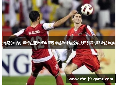 比马尔·古尔塔姆在亚洲杯中展现卓越传球与控球技巧引领球队攻防转换 比马尔·古尔塔姆在亚洲杯中展现卓越传球与控球技巧引领球队攻防转换