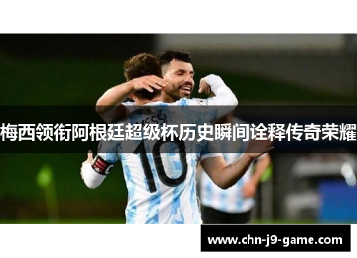 梅西领衔阿根廷超级杯历史瞬间诠释传奇荣耀 梅西领衔阿根廷超级杯历史瞬间诠释传奇荣耀