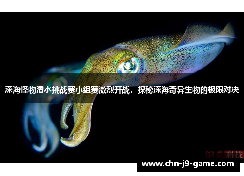 深海怪物潜水挑战赛小组赛激烈开战,探秘深海奇异生物的极限对决 深海怪物潜水挑战赛小组赛激烈开战,探秘深海奇异生物的极限对决