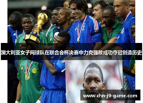 澳大利亚女子网球队在联合会杯决赛中力克强敌成功夺冠创造历史 澳大利亚女子网球队在联合会杯决赛中力克强敌成功夺冠创造历史