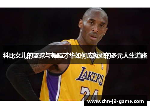 科比女儿的篮球与舞蹈才华如何成就她的多元人生道路 科比女儿的篮球与舞蹈才华如何成就她的多元人生道路