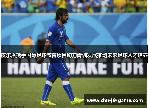 皮尔洛携手国际足球教育项目助力青训发展推动未来足球人才培养 皮尔洛携手国际足球教育项目助力青训发展推动未来足球人才培养