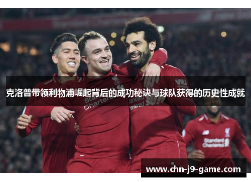 克洛普带领利物浦崛起背后的成功秘诀与球队获得的历史性成就 克洛普带领利物浦崛起背后的成功秘诀与球队获得的历史性成就