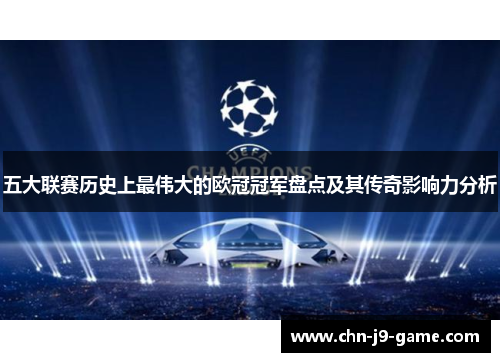 五大联赛历史上最伟大的欧冠冠军盘点及其传奇影响力分析 五大联赛历史上最伟大的欧冠冠军盘点及其传奇影响力分析