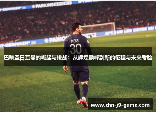 巴黎圣日耳曼的崛起与挑战：从辉煌巅峰到新的征程与未来考验