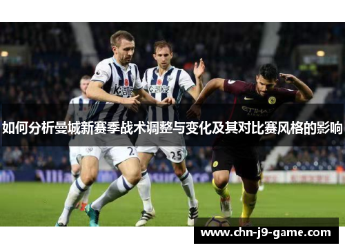 如何分析曼城新赛季战术调整与变化及其对比赛风格的影响