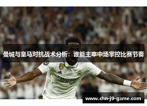 曼城与皇马对抗战术分析:谁能主宰中场掌控比赛节奏 曼城与皇马对抗战术分析:谁能主宰中场掌控比赛节奏