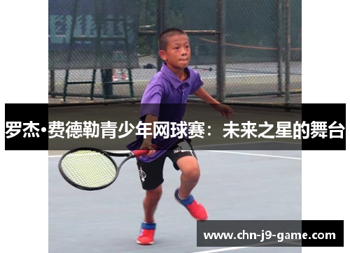罗杰·费德勒青少年网球赛:未来之星的舞台 罗杰·费德勒青少年网球赛:未来之星的舞台