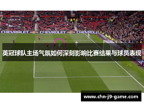 英冠球队主场气氛如何深刻影响比赛结果与球员表现 英冠球队主场气氛如何深刻影响比赛结果与球员表现