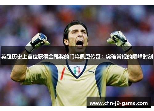 英超历史上首位获得金靴奖的门将佩恩传奇:突破常规的巅峰时刻 英超历史上首位获得金靴奖的门将佩恩传奇:突破常规的巅峰时刻