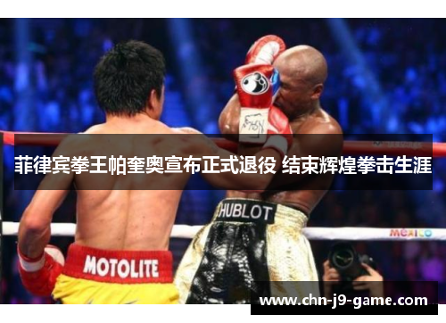 菲律宾拳王帕奎奥宣布正式退役 结束辉煌拳击生涯 菲律宾拳王帕奎奥宣布正式退役 结束辉煌拳击生涯