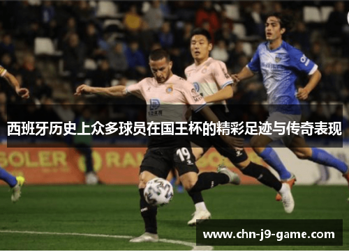 西班牙历史上众多球员在国王杯的精彩足迹与传奇表现 西班牙历史上众多球员在国王杯的精彩足迹与传奇表现