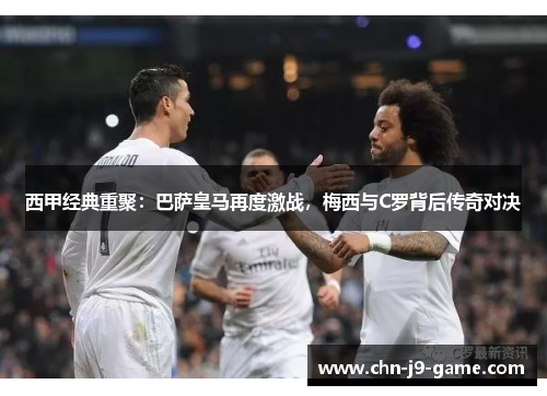 西甲经典重聚:巴萨皇马再度激战,梅西与C罗背后传奇对决 西甲经典重聚:巴萨皇马再度激战,梅西与C罗背后传奇对决