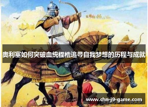 奥利塞如何突破血统桎梏追寻自我梦想的历程与成就 奥利塞如何突破血统桎梏追寻自我梦想的历程与成就