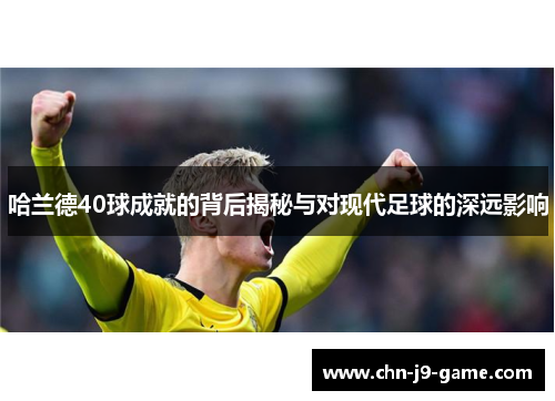 哈兰德40球成就的背后揭秘与对现代足球的深远影响 哈兰德40球成就的背后揭秘与对现代足球的深远影响