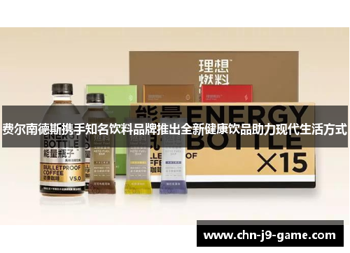 费尔南德斯携手知名饮料品牌推出全新健康饮品助力现代生活方式 费尔南德斯携手知名饮料品牌推出全新健康饮品助力现代生活方式