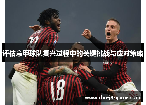 评估意甲球队复兴过程中的关键挑战与应对策略 评估意甲球队复兴过程中的关键挑战与应对策略