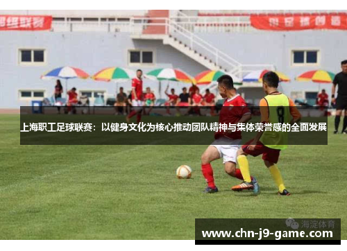 上海职工足球联赛:以健身文化为核心推动团队精神与集体荣誉感的全面发展 上海职工足球联赛:以健身文化为核心推动团队精神与集体荣誉感的全面发展