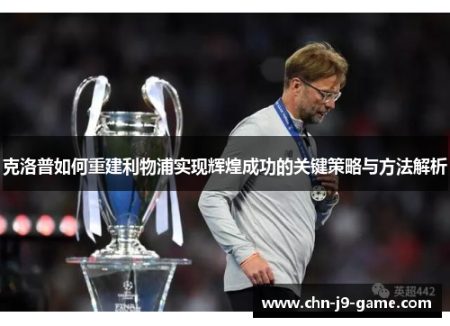 克洛普如何重建利物浦实现辉煌成功的关键策略与方法解析 克洛普如何重建利物浦实现辉煌成功的关键策略与方法解析