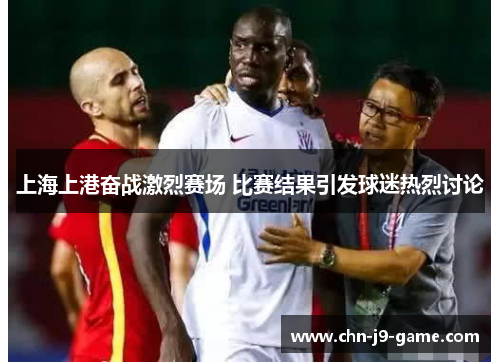 上海上港奋战激烈赛场 比赛结果引发球迷热烈讨论 上海上港奋战激烈赛场 比赛结果引发球迷热烈讨论