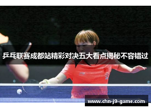 乒乓联赛成都站精彩对决五大看点揭秘不容错过 乒乓联赛成都站精彩对决五大看点揭秘不容错过