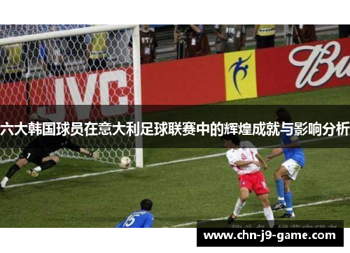 六大韩国球员在意大利足球联赛中的辉煌成就与影响分析 六大韩国球员在意大利足球联赛中的辉煌成就与影响分析
