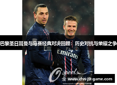 巴黎圣日耳曼与马赛经典对决回顾:历史对抗与荣耀之争 巴黎圣日耳曼与马赛经典对决回顾:历史对抗与荣耀之争