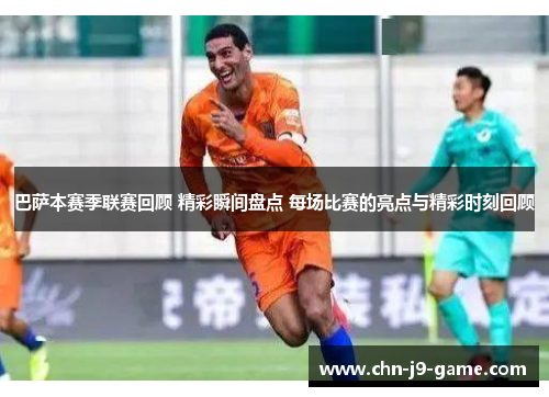巴萨本赛季联赛回顾 精彩瞬间盘点 每场比赛的亮点与精彩时刻回顾 巴萨本赛季联赛回顾 精彩瞬间盘点 每场比赛的亮点与精彩时刻回顾