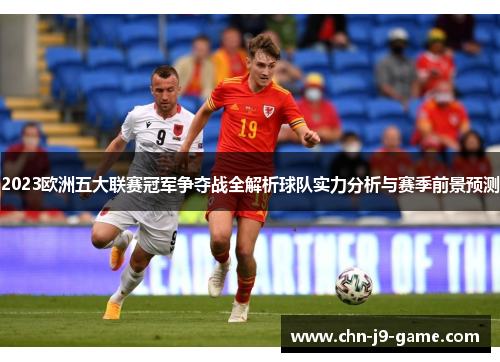 2023欧洲五大联赛冠军争夺战全解析球队实力分析与赛季前景预测 2023欧洲五大联赛冠军争夺战全解析球队实力分析与赛季前景预测