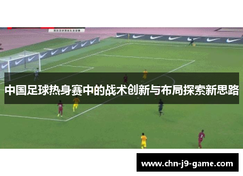 中国足球热身赛中的战术创新与布局探索新思路 中国足球热身赛中的战术创新与布局探索新思路